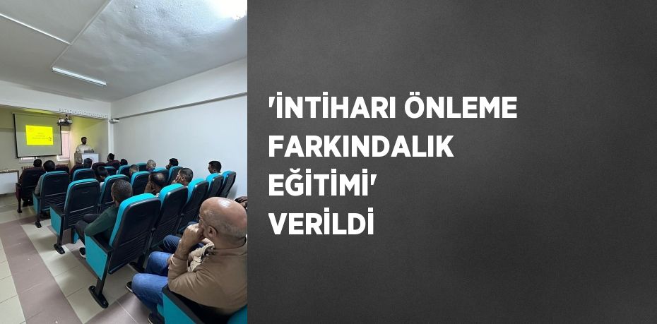 'İNTİHARI ÖNLEME FARKINDALIK EĞİTİMİ' VERİLDİ