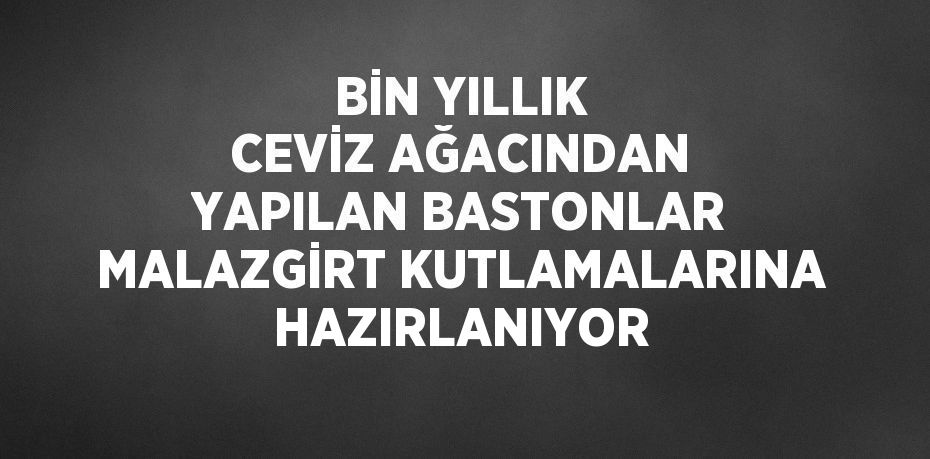 BİN YILLIK CEVİZ AĞACINDAN YAPILAN BASTONLAR MALAZGİRT KUTLAMALARINA HAZIRLANIYOR