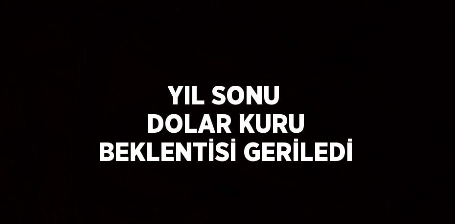 YIL SONU DOLAR KURU BEKLENTİSİ GERİLEDİ