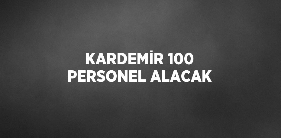 KARDEMİR 100 PERSONEL ALACAK