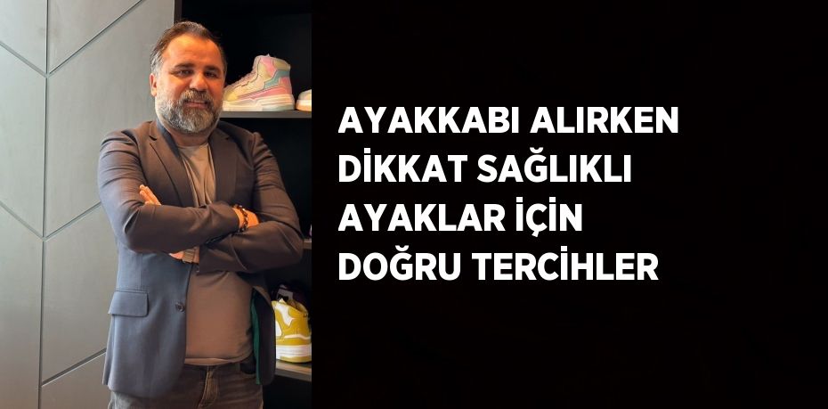 AYAKKABI ALIRKEN DİKKAT SAĞLIKLI AYAKLAR İÇİN DOĞRU TERCİHLER