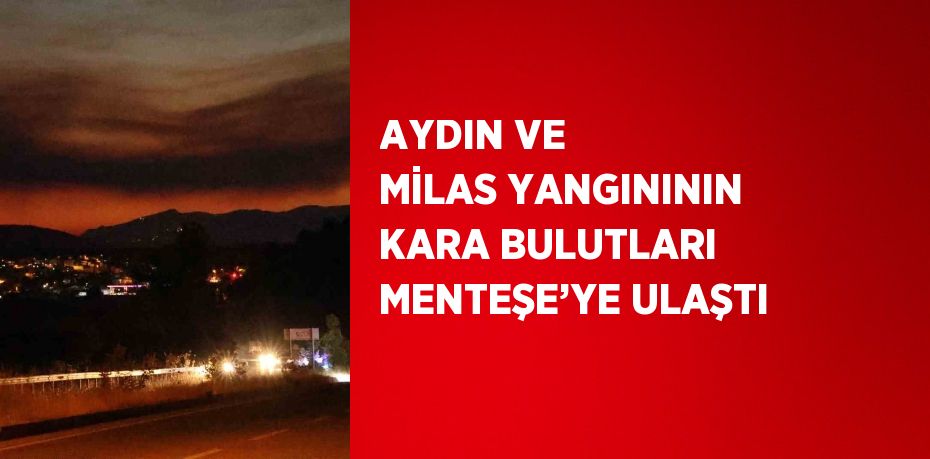 AYDIN VE MİLAS YANGINININ KARA BULUTLARI MENTEŞE’YE ULAŞTI