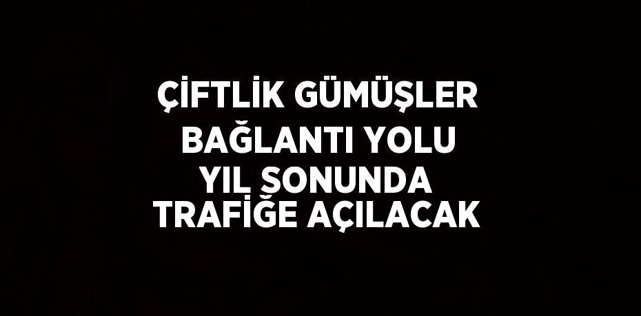 ÇİFTLİK GÜMÜŞLER BAĞLANTI YOLU YIL SONUNDA TRAFİĞE AÇILACAK