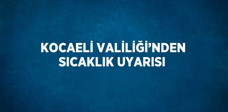 KOCAELİ VALİLİĞİ’NDEN SICAKLIK UYARISI