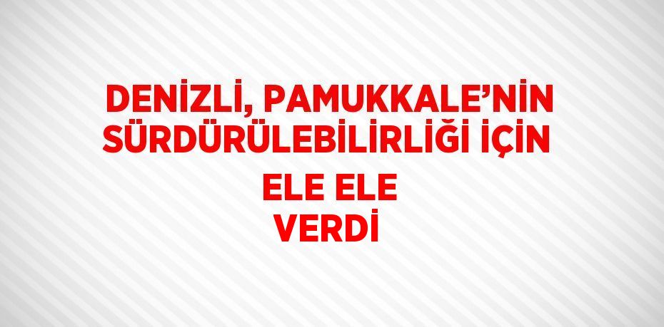 DENİZLİ, PAMUKKALE’NİN SÜRDÜRÜLEBİLİRLİĞİ İÇİN ELE ELE VERDİ