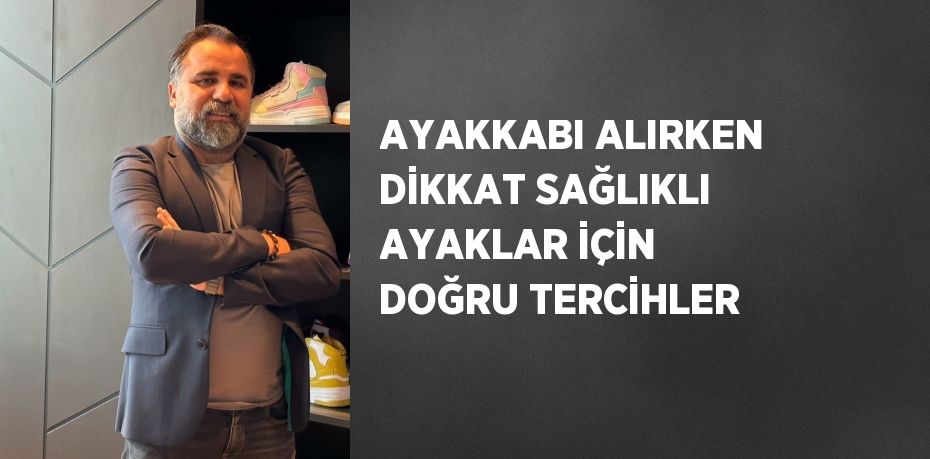 AYAKKABI ALIRKEN DİKKAT SAĞLIKLI AYAKLAR İÇİN DOĞRU TERCİHLER