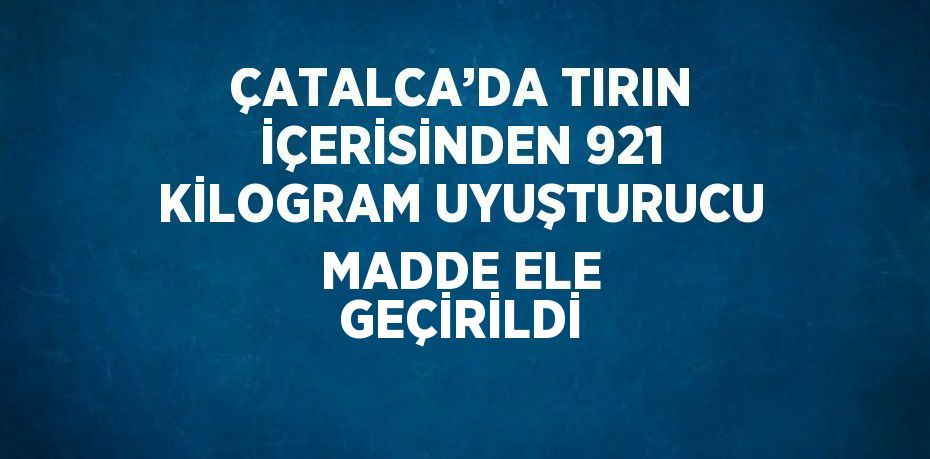 ÇATALCA’DA TIRIN İÇERİSİNDEN 921 KİLOGRAM UYUŞTURUCU MADDE ELE GEÇİRİLDİ