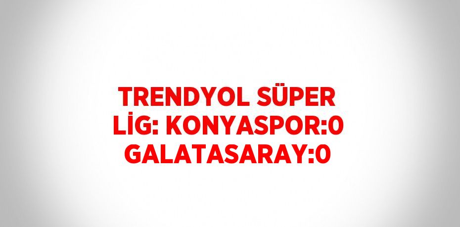 TRENDYOL SÜPER LİG: KONYASPOR:0 GALATASARAY:0