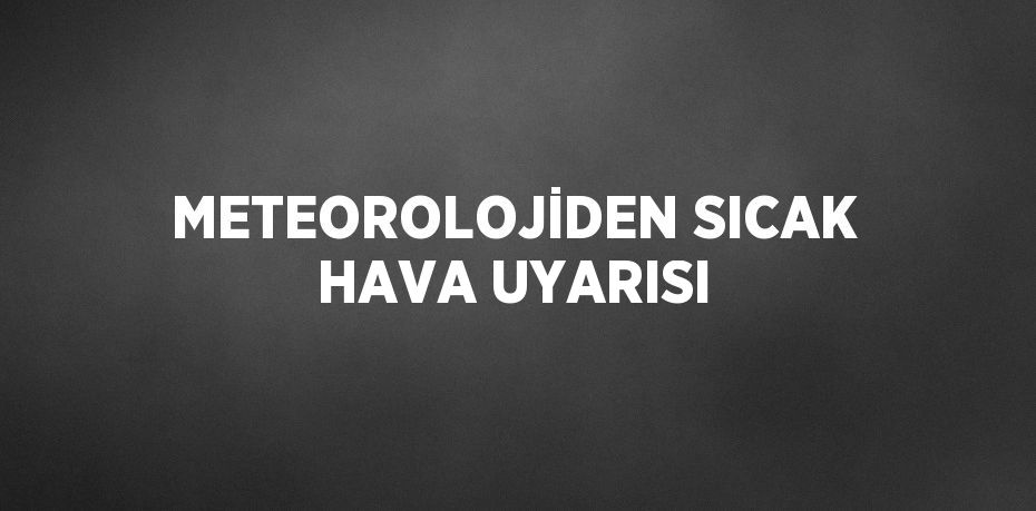 METEOROLOJİDEN SICAK HAVA UYARISI