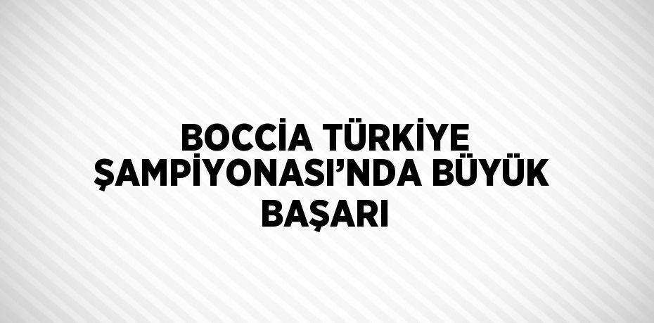 BOCCİA TÜRKİYE ŞAMPİYONASI’NDA BÜYÜK BAŞARI