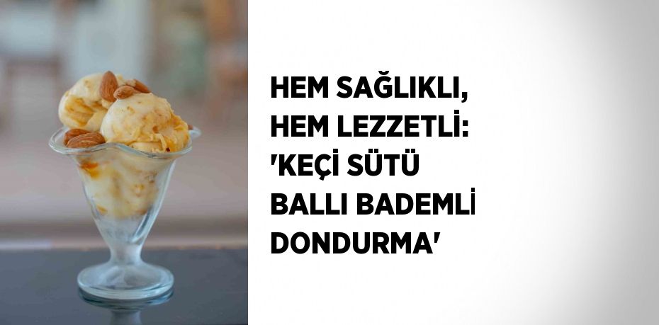 HEM SAĞLIKLI, HEM LEZZETLİ: 'KEÇİ SÜTÜ BALLI BADEMLİ DONDURMA'