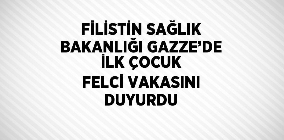 FİLİSTİN SAĞLIK BAKANLIĞI GAZZE’DE İLK ÇOCUK FELCİ VAKASINI DUYURDU