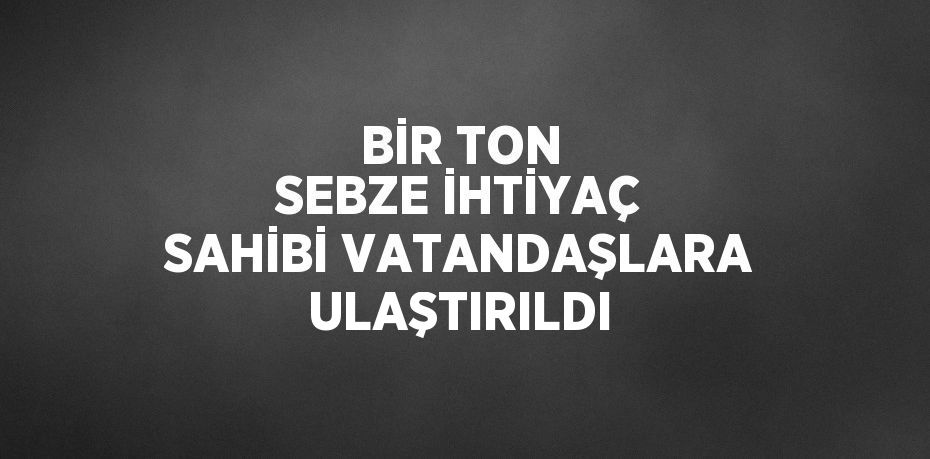 BİR TON SEBZE İHTİYAÇ SAHİBİ VATANDAŞLARA ULAŞTIRILDI