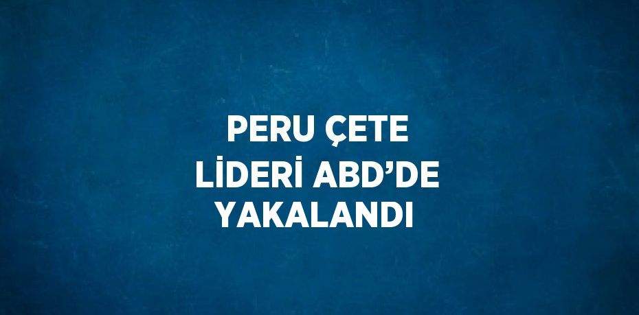 PERU ÇETE LİDERİ ABD’DE YAKALANDI