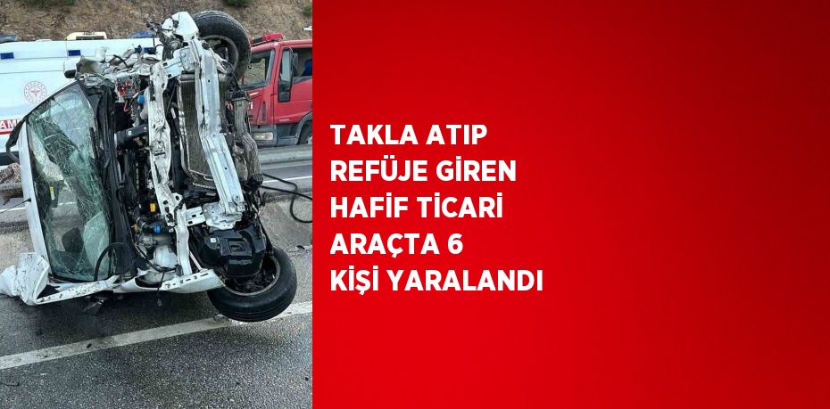 TAKLA ATIP REFÜJE GİREN HAFİF TİCARİ ARAÇTA 6 KİŞİ YARALANDI