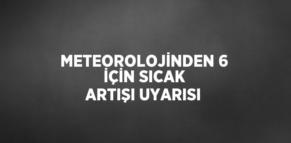 METEOROLOJİNDEN 6 İÇİN SICAK ARTIŞI UYARISI