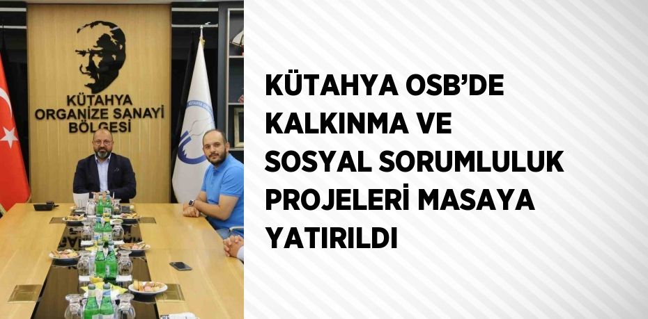 KÜTAHYA OSB’DE KALKINMA VE SOSYAL SORUMLULUK PROJELERİ MASAYA YATIRILDI