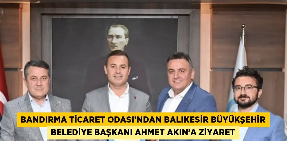 BANDIRMA TİCARET ODASI’NDAN BALIKESİR BÜYÜKŞEHİR BELEDİYE BAŞKANI AHMET AKIN’A ZİYARET