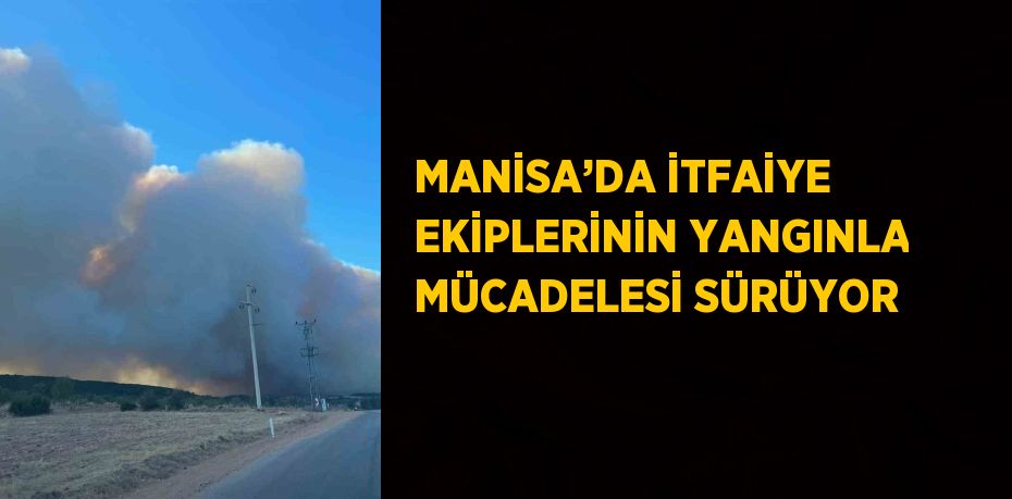 MANİSA’DA İTFAİYE EKİPLERİNİN YANGINLA MÜCADELESİ SÜRÜYOR