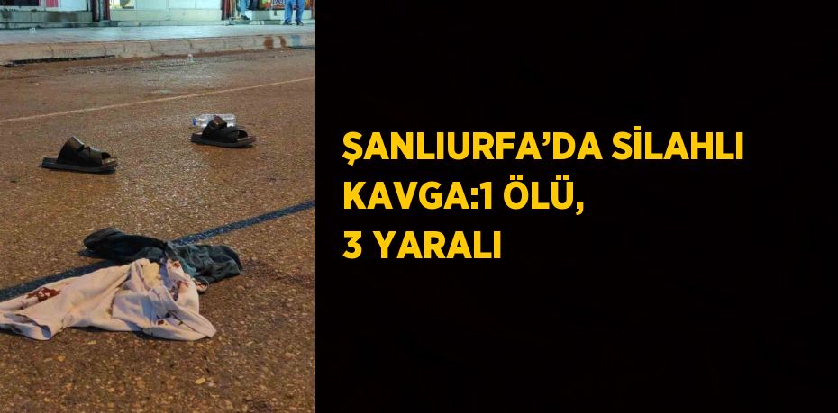 ŞANLIURFA’DA SİLAHLI KAVGA:1 ÖLÜ, 3 YARALI