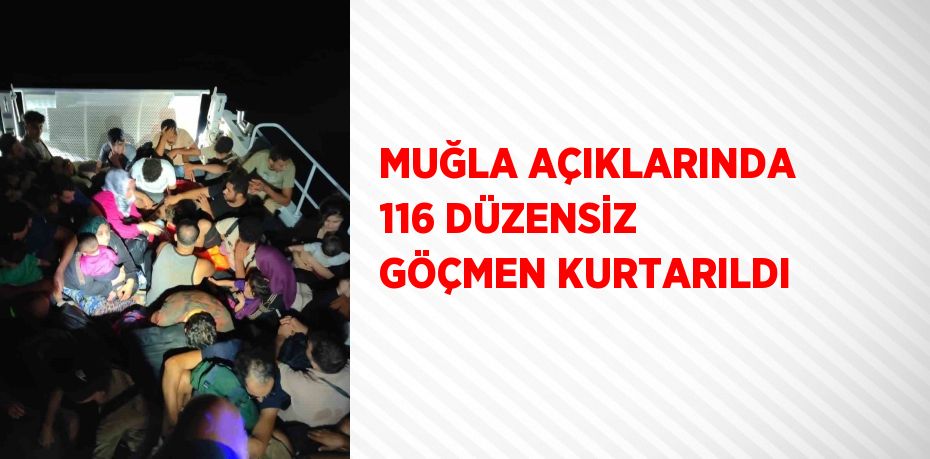 MUĞLA AÇIKLARINDA 116 DÜZENSİZ GÖÇMEN KURTARILDI