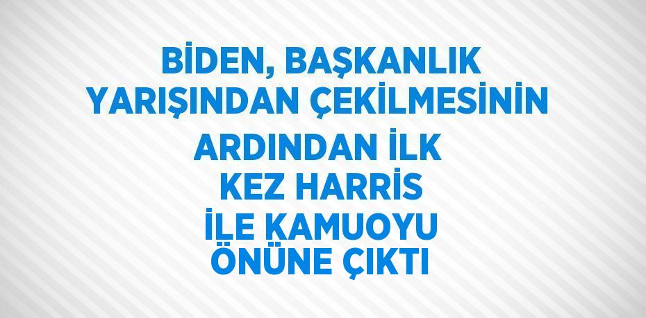 BİDEN, BAŞKANLIK YARIŞINDAN ÇEKİLMESİNİN ARDINDAN İLK KEZ HARRİS İLE KAMUOYU ÖNÜNE ÇIKTI