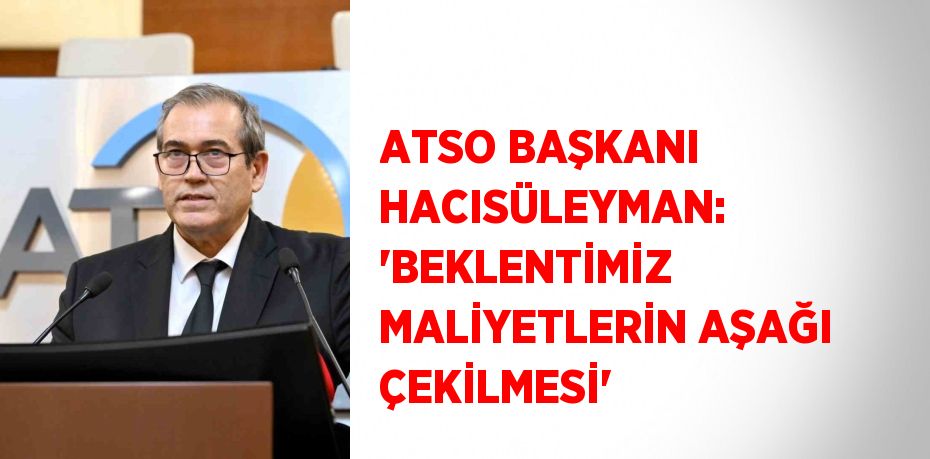 ATSO BAŞKANI HACISÜLEYMAN: 'BEKLENTİMİZ MALİYETLERİN AŞAĞI ÇEKİLMESİ'