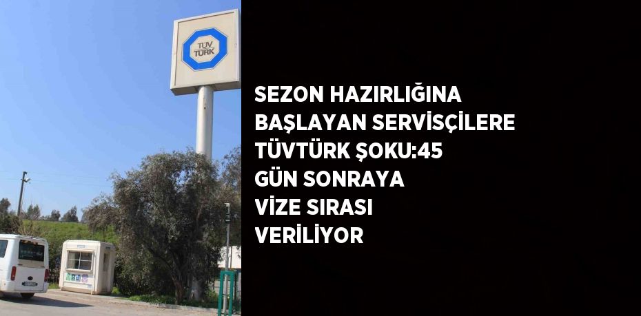 SEZON HAZIRLIĞINA BAŞLAYAN SERVİSÇİLERE TÜVTÜRK ŞOKU:45 GÜN SONRAYA VİZE SIRASI VERİLİYOR