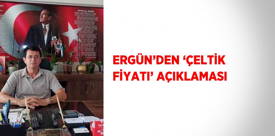 ERGÜN’DEN ‘ÇELTİK FİYATI’ AÇIKLAMASI