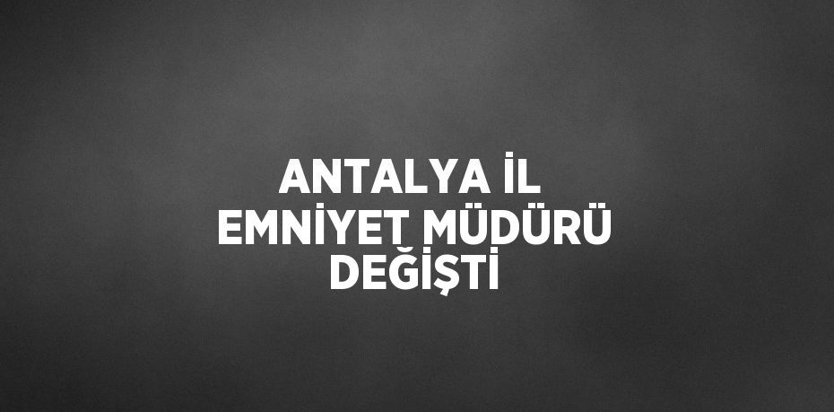 ANTALYA İL EMNİYET MÜDÜRÜ DEĞİŞTİ