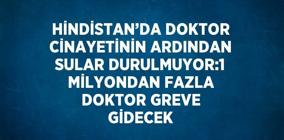 HİNDİSTAN’DA DOKTOR CİNAYETİNİN ARDINDAN SULAR DURULMUYOR:1 MİLYONDAN FAZLA DOKTOR GREVE GİDECEK