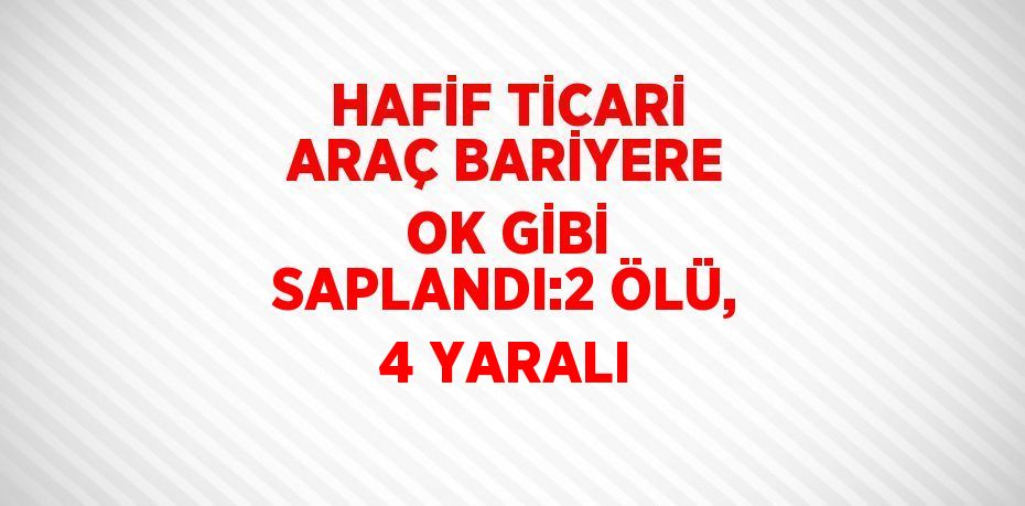 HAFİF TİCARİ ARAÇ BARİYERE OK GİBİ SAPLANDI:2 ÖLÜ, 4 YARALI