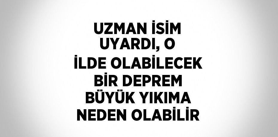 UZMAN İSİM UYARDI, O İLDE OLABİLECEK BİR DEPREM BÜYÜK YIKIMA NEDEN OLABİLİR