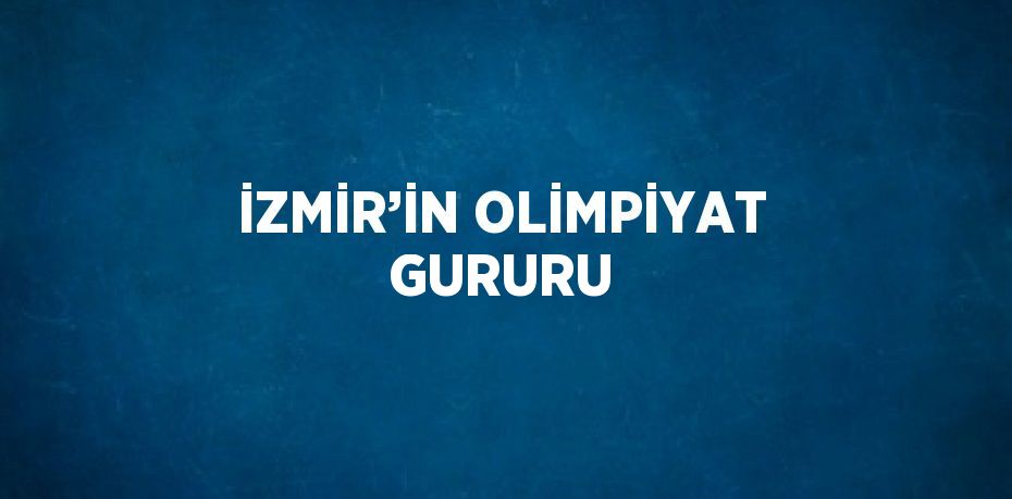 İZMİR’İN OLİMPİYAT GURURU