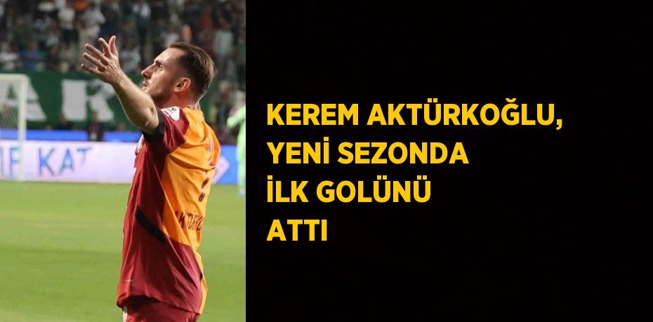 KEREM AKTÜRKOĞLU, YENİ SEZONDA İLK GOLÜNÜ ATTI