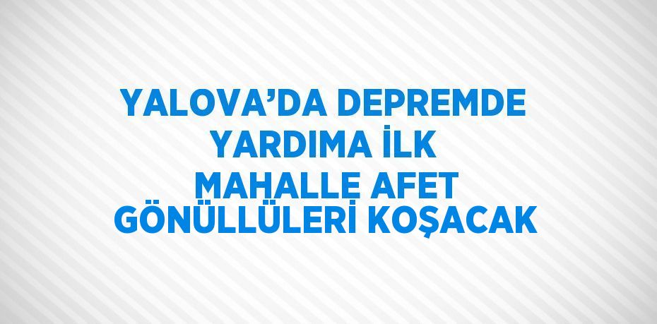 YALOVA’DA DEPREMDE YARDIMA İLK MAHALLE AFET GÖNÜLLÜLERİ KOŞACAK