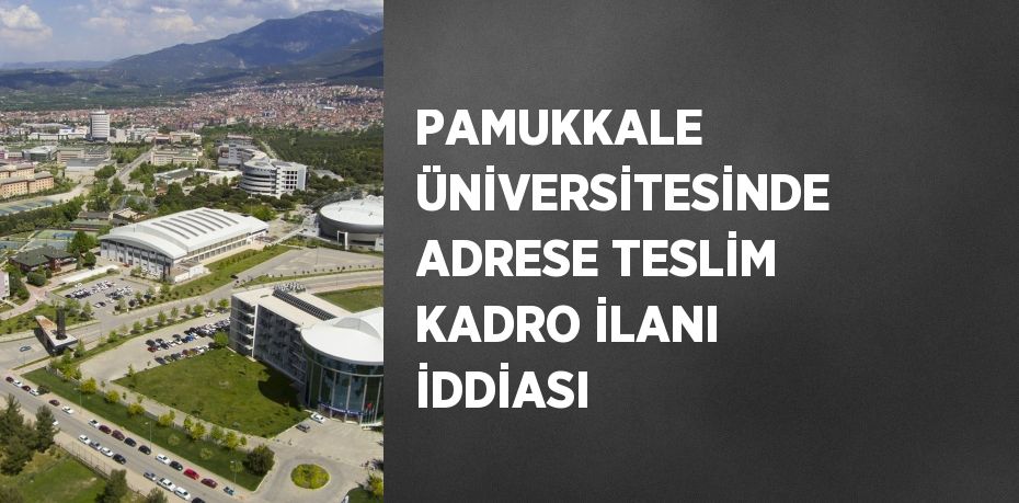 PAMUKKALE ÜNİVERSİTESİNDE ADRESE TESLİM KADRO İLANI İDDİASI