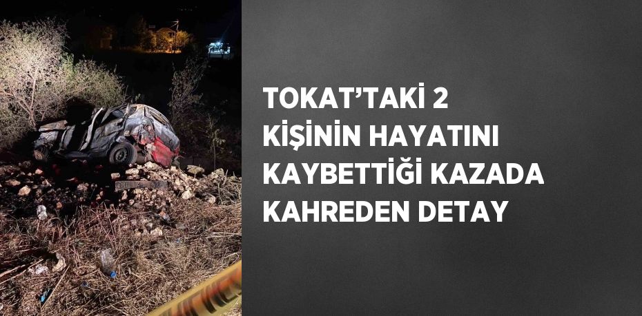 TOKAT’TAKİ 2 KİŞİNİN HAYATINI KAYBETTİĞİ KAZADA KAHREDEN DETAY