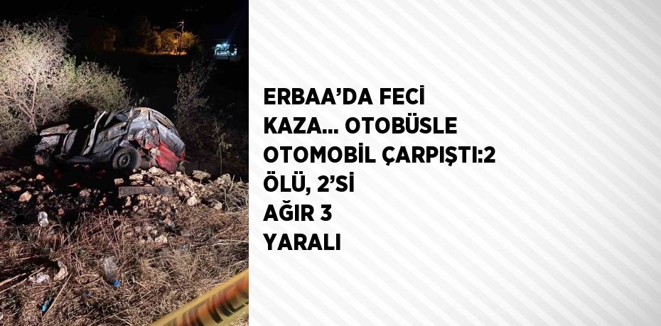 ERBAA’DA FECİ KAZA... OTOBÜSLE OTOMOBİL ÇARPIŞTI:2 ÖLÜ, 2’Sİ AĞIR 3 YARALI