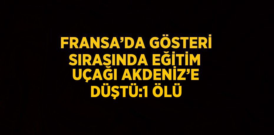 FRANSA’DA GÖSTERİ SIRASINDA EĞİTİM UÇAĞI AKDENİZ’E DÜŞTÜ:1 ÖLÜ