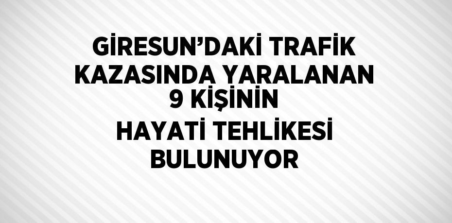 GİRESUN’DAKİ TRAFİK KAZASINDA YARALANAN 9 KİŞİNİN HAYATİ TEHLİKESİ BULUNUYOR