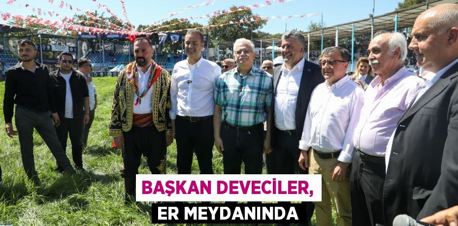 BAŞKAN DEVECİLER, ER MEYDANINDA