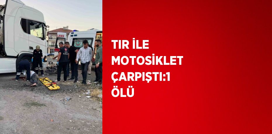 TIR İLE MOTOSİKLET ÇARPIŞTI:1 ÖLÜ