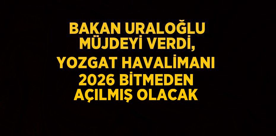 BAKAN URALOĞLU MÜJDEYİ VERDİ, YOZGAT HAVALİMANI 2026 BİTMEDEN AÇILMIŞ OLACAK