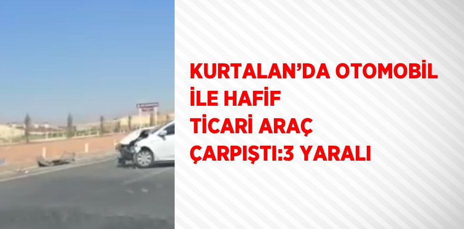 KURTALAN’DA OTOMOBİL İLE HAFİF TİCARİ ARAÇ ÇARPIŞTI:3 YARALI