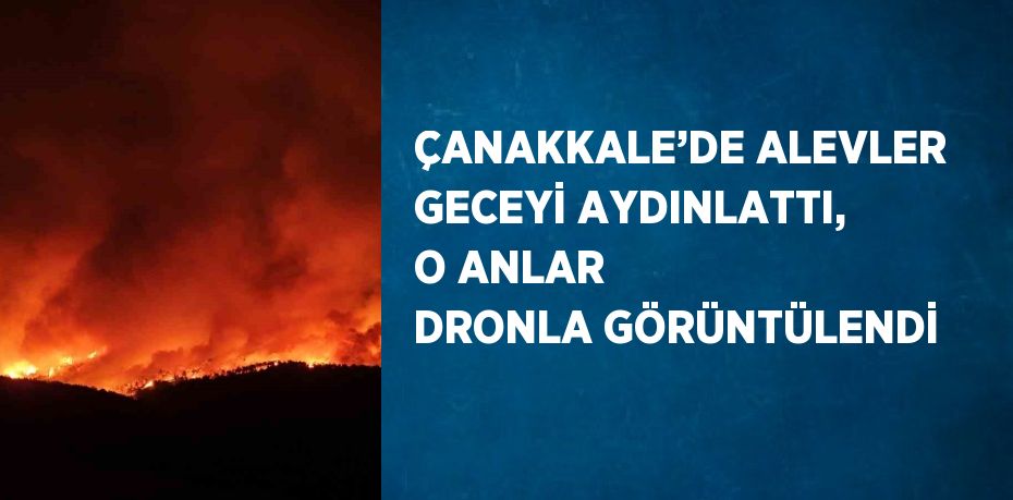 ÇANAKKALE’DE ALEVLER GECEYİ AYDINLATTI, O ANLAR DRONLA GÖRÜNTÜLENDİ