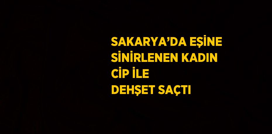 SAKARYA’DA EŞİNE SİNİRLENEN KADIN CİP İLE DEHŞET SAÇTI