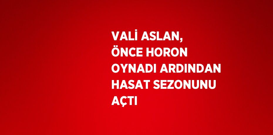 VALİ ASLAN, ÖNCE HORON OYNADI ARDINDAN HASAT SEZONUNU AÇTI