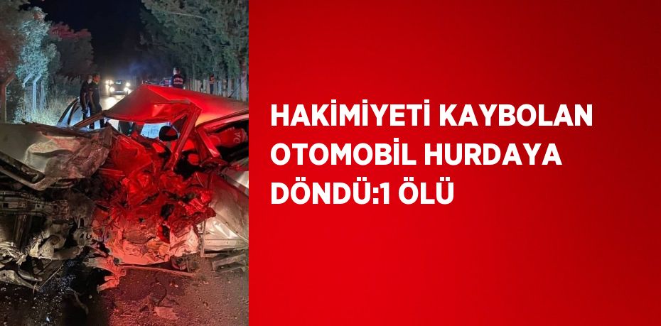 HAKİMİYETİ KAYBOLAN OTOMOBİL HURDAYA DÖNDÜ:1 ÖLÜ