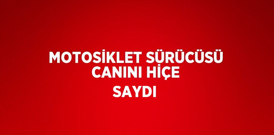 MOTOSİKLET SÜRÜCÜSÜ CANINI HİÇE SAYDI